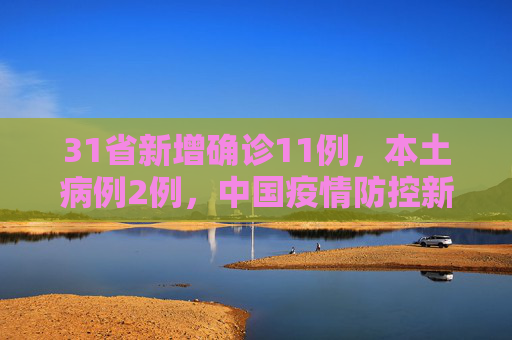 31省新增确诊11例，本土病例2例，中国疫情防控新动态,31省新增确诊11例其中本土2例
