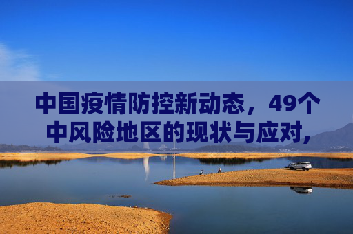 中国疫情防控新动态，49个中风险地区的现状与应对,全国目前共有49个中风险地区