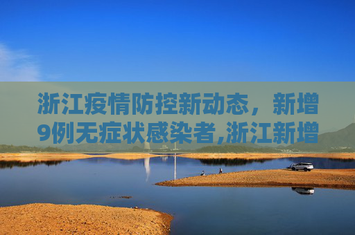 浙江疫情防控新动态，新增9例无症状感染者,浙江新增9例无症状感染者