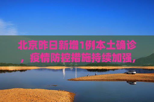 北京昨日新增1例本土确诊，疫情防控措施持续加强,北京昨日新增1例本土确诊