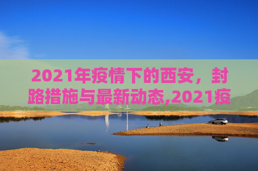 2021年疫情下的西安，封路措施与最新动态,2021疫情西安封路最新消息