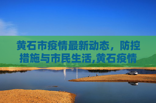 黄石市疫情最新动态，防控措施与市民生活,黄石疫情最新