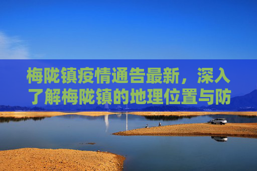 梅陇镇疫情通告最新，深入了解梅陇镇的地理位置与防控措施,梅陇镇疫情通告最新:梅陇镇属于哪个地方