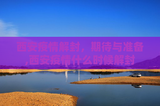 西安疫情解封，期待与准备,西安疫情什么时候解封
