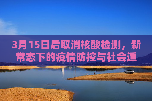 3月15日后取消核酸检测，新常态下的疫情防控与社会适应,3月15日后取消核酸