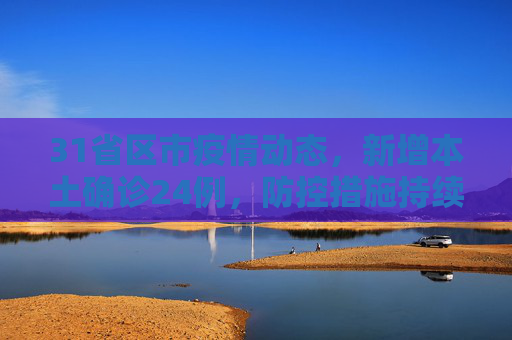 31省区市疫情动态，新增本土确诊24例，防控措施持续加强,31省区市新增本土确诊24例