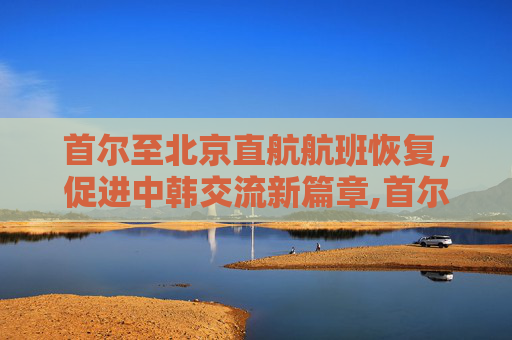 首尔至北京直航航班恢复，促进中韩交流新篇章,首尔至北京直航航班将恢复