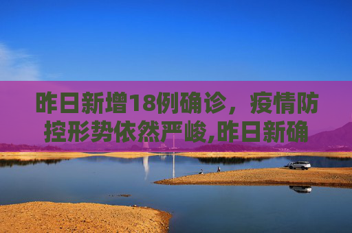 昨日新增18例确诊，疫情防控形势依然严峻,昨日新确诊18例