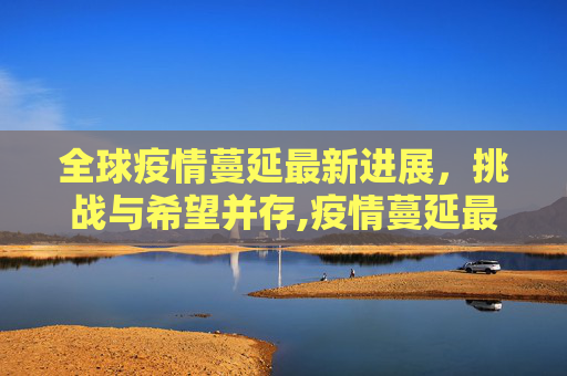全球疫情蔓延最新进展，挑战与希望并存,疫情蔓延最新进展