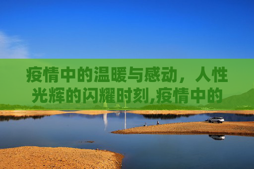 疫情中的温暖与感动，人性光辉的闪耀时刻,疫情中的温暖与感动