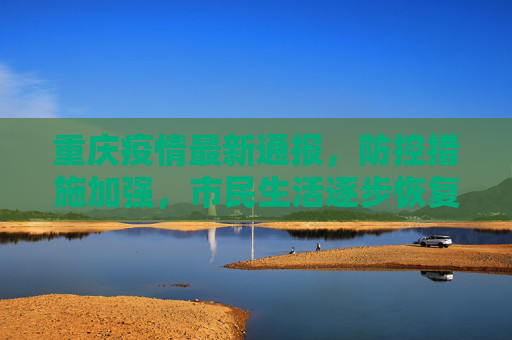 重庆疫情最新通报，防控措施加强，市民生活逐步恢复,重庆疫情最新通报