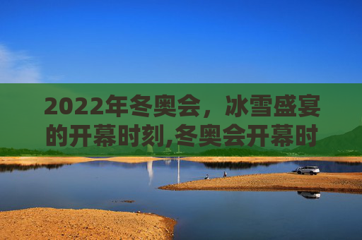 2022年冬奥会，冰雪盛宴的开幕时刻,冬奥会开幕时间2022具体时间几点