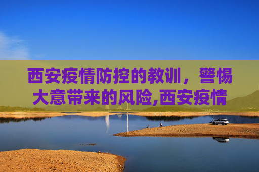 西安疫情防控的教训，警惕大意带来的风险,西安疫情防控大意了