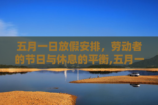 五月一日放假安排，劳动者的节日与休息的平衡,五月一日放几天假