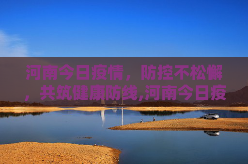 河南今日疫情，防控不松懈，共筑健康防线,河南今日疫情