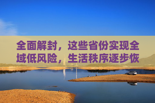 全面解封，这些省份实现全域低风险，生活秩序逐步恢复,这些省份全域低风险