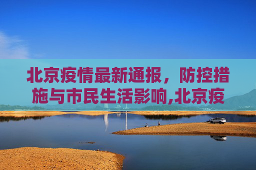 北京疫情最新通报，防控措施与市民生活影响,北京疫情通报