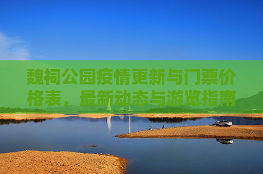 魏祠公园疫情更新与门票价格表，最新动态与游览指南,魏祠最新疫情消息通知:魏祠公园门票价格表