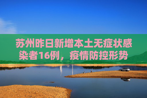苏州昨日新增本土无症状感染者16例，疫情防控形势依然严峻,苏州昨日新增本土无症状16例