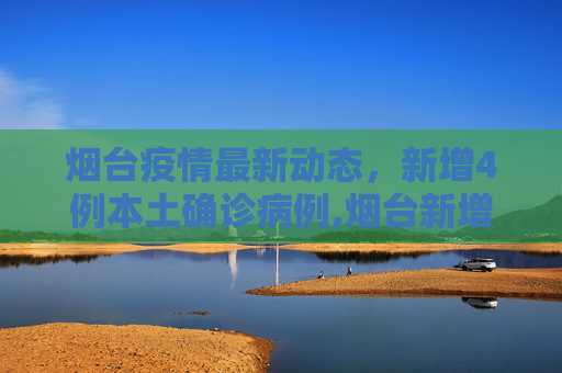 烟台疫情最新动态，新增4例本土确诊病例,烟台新增4例本土确诊病例