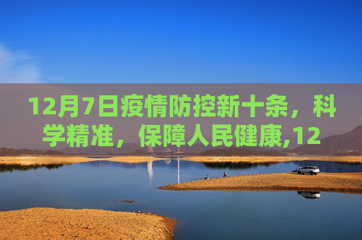 12月7日疫情防控新十条，科学精准，保障人民健康,12月7日疫情防控新十条