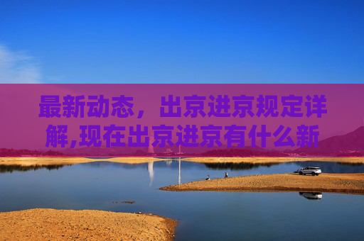 最新动态，出京进京规定详解,现在出京进京有什么新规定