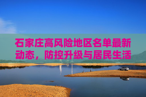 石家庄高风险地区名单最新动态，防控升级与居民生活,石家庄高风险地区名单最新