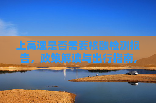上高速是否需要核酸检测报告，政策解读与出行指南,上高速需要核酸检测报告吗