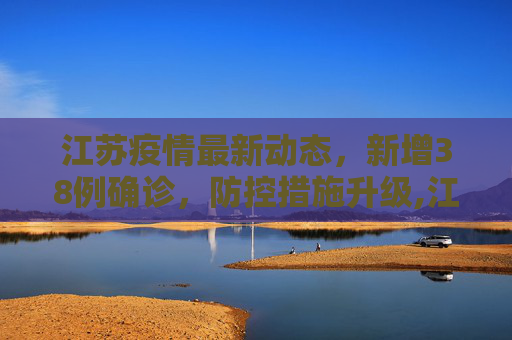 江苏疫情最新动态，新增38例确诊，防控措施升级,江苏新增38例确诊