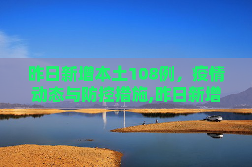 昨日新增本土108例，疫情动态与防控措施,昨日新增本土108例