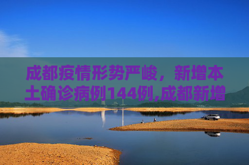成都疫情形势严峻，新增本土确诊病例144例,成都新增本土确诊病例144例