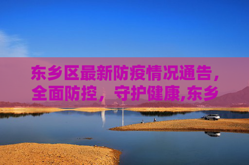 东乡区最新防疫情况通告，全面防控，守护健康,东乡最新防疫情况通告