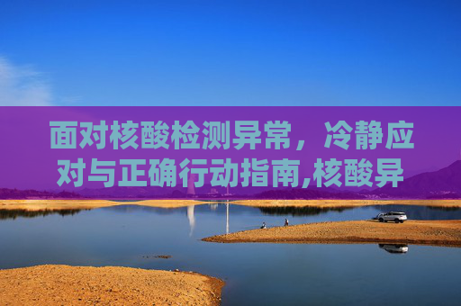 面对核酸检测异常，冷静应对与正确行动指南,核酸异常后该怎么做