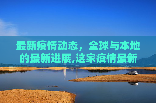 最新疫情动态，全球与本地的最新进展,这家疫情最新消息