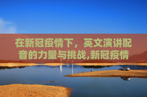 在新冠疫情下，英文演讲配音的力量与挑战,新冠疫情下的英文演讲配音