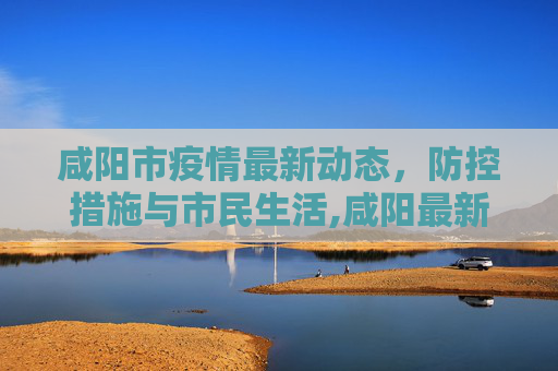 咸阳市疫情最新动态，防控措施与市民生活,咸阳最新疫情