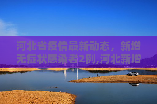 河北省疫情最新动态，新增无症状感染者2例,河北新增无症状感染者2例
