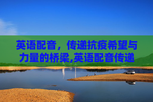 英语配音，传递抗疫希望与力量的桥梁,英语配音传递抗疫希望与力量