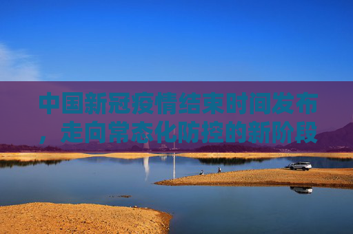 中国新冠疫情结束时间发布，走向常态化防控的新阶段,中国新冠疫情结束时间发布