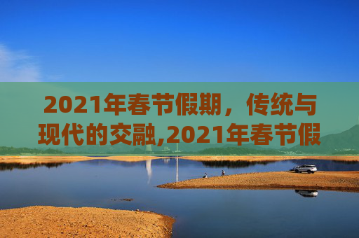 2021年春节假期，传统与现代的交融,2021年春节假期