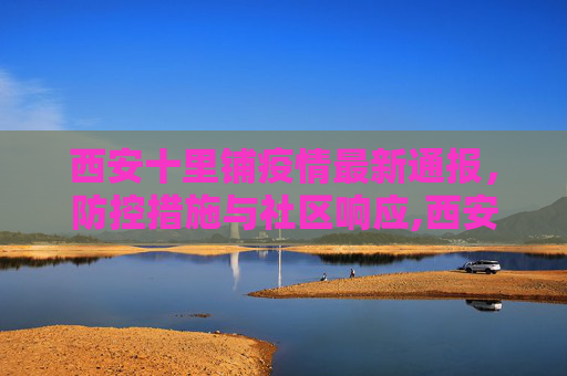 西安十里铺疫情最新通报，防控措施与社区响应,西安十里铺疫情最新通报