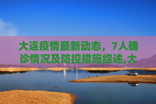 大连疫情最新动态，7人确诊情况及防控措施综述,大连疫情最新消息确诊7人情况