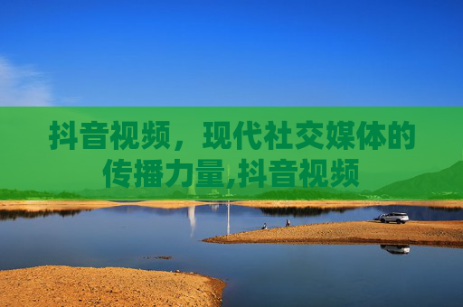 抖音视频，现代社交媒体的传播力量,抖音视频