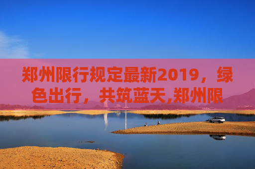 郑州限行规定最新2019，绿色出行，共筑蓝天,郑州限行规定最新2019