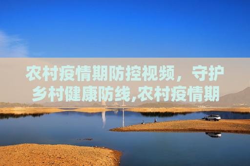 农村疫情期防控视频，守护乡村健康防线,农村疫情期防控视频