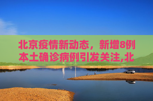 北京疫情新动态，新增8例本土确诊病例引发关注,北京新增8例本土确诊病例