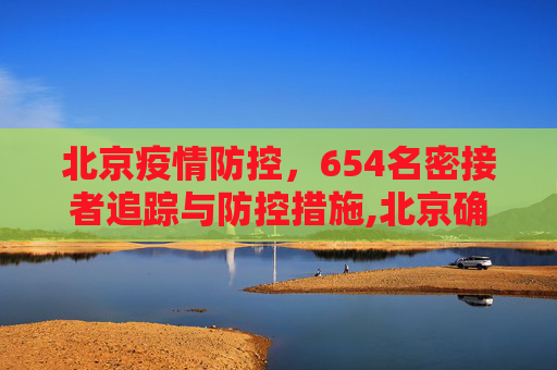 北京疫情防控，654名密接者追踪与防控措施,北京确诊病例密接者654人