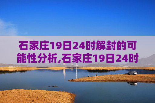 石家庄19日24时解封的可能性分析,石家庄19日24时会解封吗