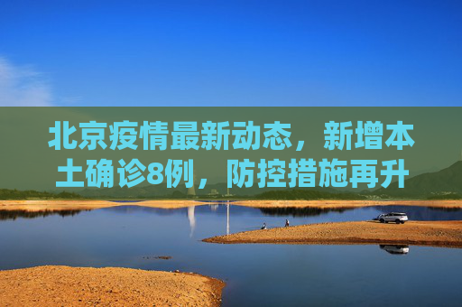 北京疫情最新动态，新增本土确诊8例，防控措施再升级,北京新增本土确诊8例