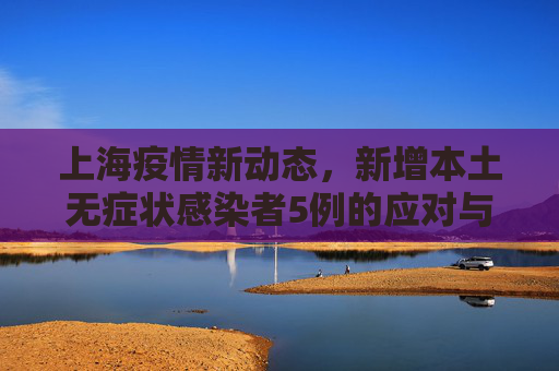 上海疫情新动态，新增本土无症状感染者5例的应对与思考,上海新增本土无症状5例